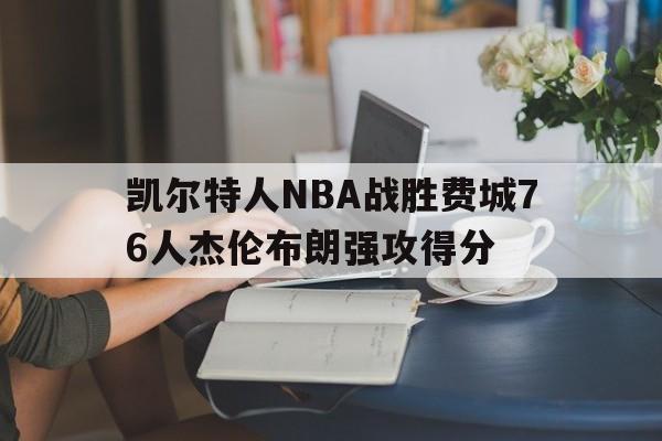 365bet官网_关于凯尔特人NBA战胜费城76人杰伦布朗强攻得分的信息